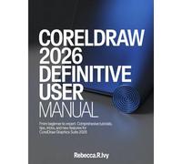 CORELDRAW 2026 DEFINITIVE USER MANUAL: From Beginner to Expert: Comprehensive Tutorials, Tips, Tricks, and New Features for CorelDRAW Graphics Suite 2026