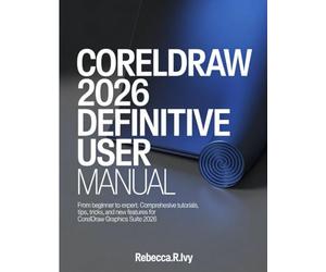 CORELDRAW 2026 DEFINITIVE USER MANUAL: From Beginner to Expert: Comprehensive Tutorials, Tips, Tricks, and New Features for CorelDRAW Graphics Suite 2026