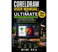 CORELDRAW USER MANUAL: THE ULTIMATE STEP-BY-STEP GUIDE TO MASTERING GRAPHIC DESIGN, VECTOR ILLUSTRATION, LOGO CREATION, AND AI-POWERED WORKFLOWS FOR BEGINNERS TO PROFESSIONALS