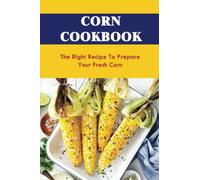 Corn Cookbook: The Right Recipe To Prepare Your Fresh Corn