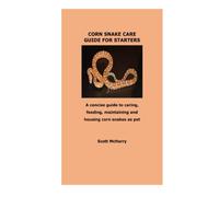 CORN SNAKE CARE GUIDE FOR STARTERS: A concise guide to caring, feeding, maintaining and housing corn snakes as pet