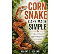 CORN SNAKE CARE MADE SIMPLE: A Complete Beginner’s Guide to Housing, Feeding, Handling, Shedding, Health, Behavior, Breeding, and Raising a Healthy Corn Snake
