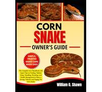 CORN SNAKE OWNER’S GUIDE: The Complete Care Handbook with Expert Tips on Feeding, Habitat Setup, Handling, Breeding, and Health Management to Raise a Strong, Vibrant, and Happy Pet Corn Snake