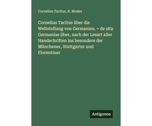 Cornelius Tacitus über die Weltstellung von Germanien. = de situ Germaniae liber, nach der Lesart aller Handschriften ins besondere der Münchener, Stuttgarter und Florentiner
