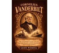Cornelius Vanderbilt: Der unerbittliche Tycoon, der ein Imperium aufbaute und das amerikanische Verkehrserbe prägte (Die Giganten der Industrie)