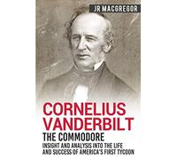 Cornelius Vanderbilt - The Commodore: Insight and Analysis Into the Life and Success of America’s First Tycoon: 5 (Business Biographies and Memoirs - Titans of Industry)