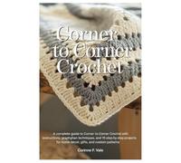 Corner To Corner Crochet: A Complete Guide To Corner To Corner Crochet With Instructions, Graphghan Techniques, And 10 Step-By-Step Projects For Home Décor, Gifts, And Custom Patterns