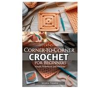 CORNER-TO-CORNER CROCHET FOR BEGINNERS: SIMPLE TECHNIQUES AND PATTERNS: A STEP-BY-STEP GUIDE TO LEARNING ESSENTIAL C2C STITCHES, UNDERSTANDING GRAPHS, AND 10 EASY PROJECTS