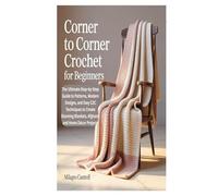 CORNER TO CORNER CROCHET FOR BEGINNERS: The Ultimate Step-by-Step Guide to Patterns, Modern Designs, and Easy C2C Techniques to Create Stunning Blankets, Afghans, and Home Décor Projects