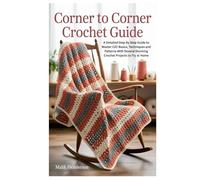 Corner To Corner Crochet Guide: A Detailed Step By Step Guide to Master C2C Basics, Techniques and Patterns With Several Stunning Crochet Projects to Try at Home