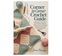 Corner To Corner Crochet Guide: A Step-by-Step Corner-to-Corner Crochet Manual for Beginners: Master C2C Patterns, Blocks, and Graph Designs to Create ... and Personalized Projects with Confidence