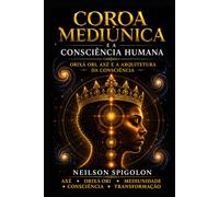 Coroa Mediúnica e a Consciência Humana: Orixá Ori, Axé e a Arquitetura Espiritual da Consciência