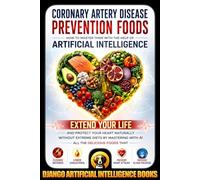 Coronary Artery Disease Prevention Foods. How to Master Them with the Help of Artificial Intelligence: Extend Your Life and Protect Your Heart ... with AI (AI and Heart Disease Prevention)