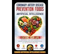 Coronary Artery Disease Prevention Foods. How to Master Them with the Help of Artificial Intelligence: Extend Your Life and Protect Your Heart ... Attacks: 1 (AI and Heart Disease Prevention)