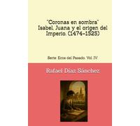 “Coronas en sombra” Isabel, Juana y el origen del Imperio. (1474-1525): Serie: Ecos del Pasado. Vol. IV. (Ecos del pasado. Voces de la Historia de España.)