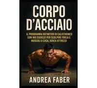 Corpo d’Acciaio: IL programma definitivo di calisthenics con 100 esercizi per scolpire forza e muscoli a casa, senza attrezzi.