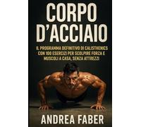 Corpo d'Acciaio: IL programma definitivo di calisthenics con 100 esercizi per scolpire forza e muscoli a casa, senza attrezzi.