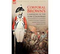 Corporal Brown's Campaigns in the Low Countries: Recollections of a Coldstream Guard in the Early Campaigns Against Revolutionary France 1793-1795 (Eyewitness to War)