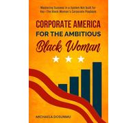 Corporate America For The Ambitious Black Woman: Mastering Success in a System Not Built for You-The Black Woman’s Corporate Playbook