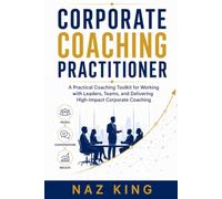 Corporate Coaching Practitioner: A Practical Coaching Toolkit for Working with Leaders, Teams, and Delivering High-Impact Corporate Coaching (Corporate Coaching Series)