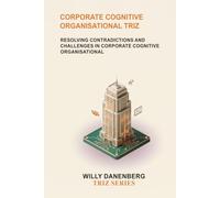 Corporate Cognitive Organisational TRIZ: Resolving Organizational Contradictions in Human Decision-Making, Leadership, and Corporate Behavior (TRIZ Made Simple)