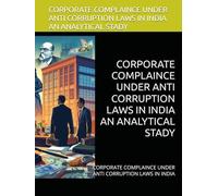 CORPORATE COMPLAINCE UNDER ANTI CORRUPTION LAWS IN INDIA AN ANALYTICAL STADY: CORPORATE COMPLAINCE UNDER ANTI CORRUPTION LAWS IN INDIA (CORPORATE ... LAWS IN INDIA AN ANALYTICAL STADY-2025)