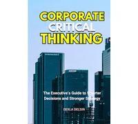 Corporate Critical Thinking: The Executive’s Guide to Smarter Decisions and Stronger Strategy (Finance Series)