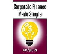 Corporate Finance Made Simple: Corporate Finance Explained in 100 Pages or Less (Financial Topics in 100 Pages or Less)