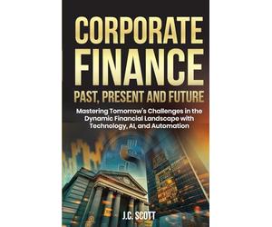 Corporate Finance Past, Present and Future: Mastering Tomorrow's Challenges in the Dynamic Financial Landscape with Technology, AI and Automation