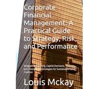 Corporate Financial Management: A Practical Guide to Strategy, Risk, and Performance: Integrating Planning, Capital Decisions, Treasury, and Emerging Technologies for Sustainable Value Creation