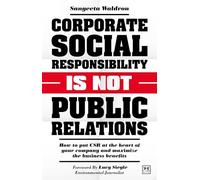 Corporate Social Responsibility is Not Public Relations: How to put CSR at the heart of your company and maximize the business benefits
