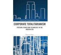 Corporate Totalitarianism: Freedom, Power and Technology in the Modern Era (Classical and Contemporary Social Theory)