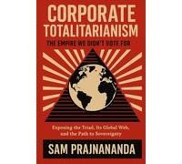 Corporate Totalitarianism: The Empire We Didn't Vote For.: Exposing the Triad, Its Global Web, and the Path to Sovereignty.