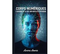 Corps Numériques: L'avenir de la vie Virtuelle et Physique (La transformation de la biologie humaine)