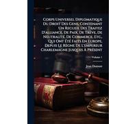 Corps Universel Diplomatique Du Droit Des Gens, Contenant Un Recueil Des Traitez D'alliance, De Paix, De Trève, De Neutralité, De Commerce, Etc., ... De L'empereur Charlemagne Jusques À Présent