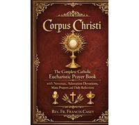 Corpus Christi: The Complete Catholic Eucharistic Prayer Book with Novenas, Adoration Devotions, Mass Prayers and Daily Reflections