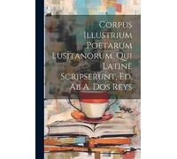 Corpus Illustrium Poetarum Lusitanorum, Qui Latinè Scripserunt, Ed. Ab A. Dos Reys