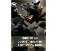 Correcting Over-Stimulated Protection Dogs: Operational Strategies for Becoming a K9 Unit again (DOGINARE - Protection Dog Systems)