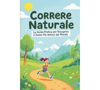 Correre Naturale La Guida Pratica per Riscoprire il Gesto Più Antico del Mondo: Tecniche, consigli ed esercizi per correre senza sforzo, migliorare la postura e ritrovare il piacere autentico