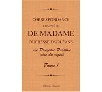 Correspondance complète de madame duchesse d'Orléans née Princesse Palatine, mère du régent: Traduction entièrement nouvelle par G. Brunet. Tome 1