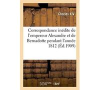 Correspondance Inedite de l'Empereur Alexandre Et de Bernadotte Pendant l'Annee 1812 Publiee Par X