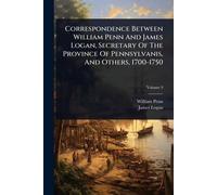Correspondence Between William Penn And James Logan, Secretary Of The Province Of Pennsylvanis, And Others, 1700-1750