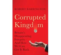 Corrupted Kingdom: Britain's Disappearing Integrity - And How We Can Get It Back