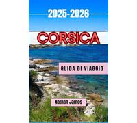 Corsica GUIDA DI VIAGGIO 2025-2026: Sentieri nascosti, segreti costieri e l'anima di un'isola selvaggia