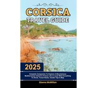 Corsica Travel Guide: 2025 Complete Companion To Explore A Mountainuos Mediterranean Island In France Like A Local With Everything To Know, Travel ... Latest Unbeatable Editions With Map Guide)