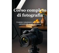 Corso completo di fotografia: Il metodo rivoluzionario per scattare foto indimenticabili in ogni circostanza