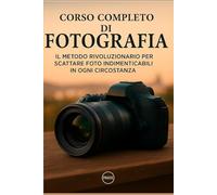 Corso completo di fotografia: Il metodo rivoluzionario per scattare foto indimenticabili in ogni circostanza
