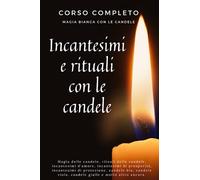 Corso completo - Magia Bianca con le Candele - Incantesimi e rituali con le candele: Rituali delle candele, incantesimi d'amore, incantesimi di prosperità, incantesimi di protezione con candele