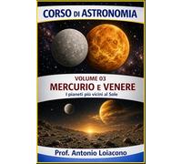 CORSO DI ASTRONOMIA - Volume 03 - Mercurio e Venere: I pianeti più vicini al Sole (CORSO DI ASTRONOMIA - Di Antonio Loiacono)