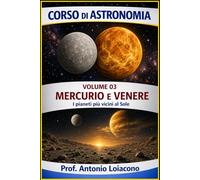CORSO DI ASTRONOMIA - Volume 03 - Mercurio e Venere: I pianeti più vicini al Sole (CORSO DI ASTRONOMIA - Di Antonio Loiacono)